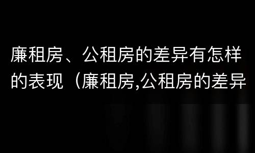 廉租房、公租房的差异有怎样的表现（廉租房,公租房的差异有怎样的表现和影响）