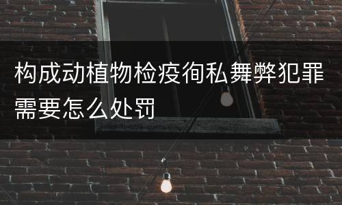 构成动植物检疫徇私舞弊犯罪需要怎么处罚