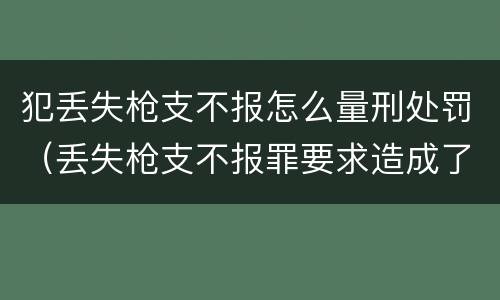 犯丢失枪支不报怎么量刑处罚（丢失枪支不报罪要求造成了严重后果的才构成犯罪）