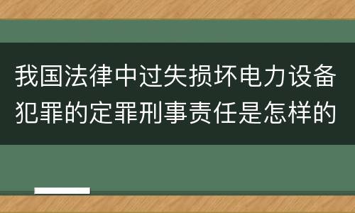 我国法律中过失损坏电力设备犯罪的定罪刑事责任是怎样的