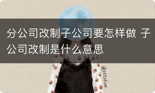 分公司改制子公司要怎样做 子公司改制是什么意思