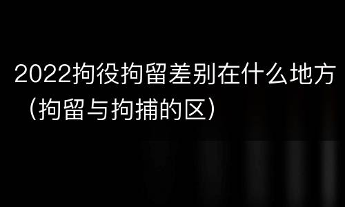 2022拘役拘留差别在什么地方（拘留与拘捕的区）