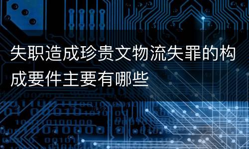 失职造成珍贵文物流失罪的构成要件主要有哪些