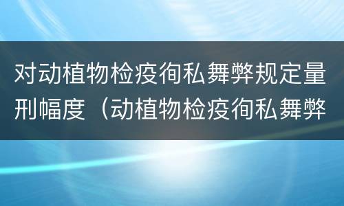 对动植物检疫徇私舞弊规定量刑幅度（动植物检疫徇私舞弊案）