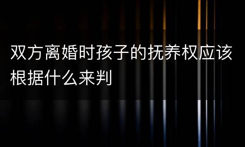 双方离婚时孩子的抚养权应该根据什么来判