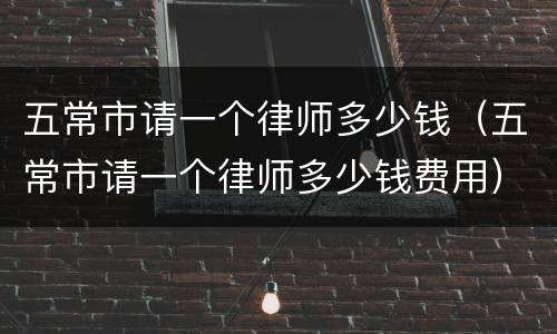 五常市请一个律师多少钱（五常市请一个律师多少钱费用）
