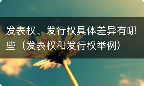 发表权、发行权具体差异有哪些（发表权和发行权举例）