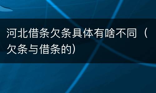 河北借条欠条具体有啥不同（欠条与借条的）