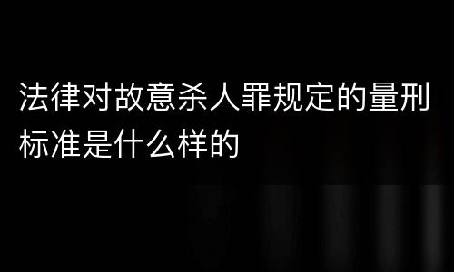法律对故意杀人罪规定的量刑标准是什么样的