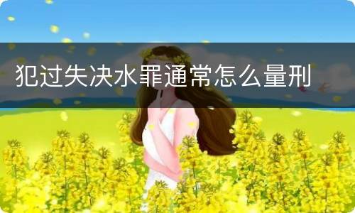 犯过失决水罪通常怎么量刑