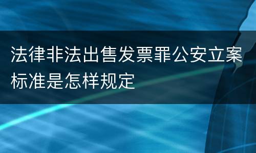 法律非法出售发票罪公安立案标准是怎样规定