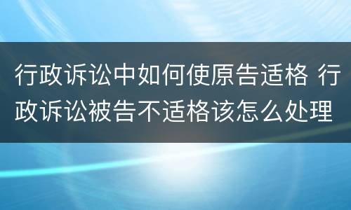 行政诉讼中如何使原告适格 行政诉讼被告不适格该怎么处理