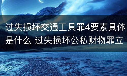 过失损坏交通工具罪4要素具体是什么 过失损坏公私财物罪立案标准