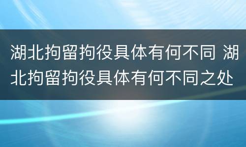 湖北拘留拘役具体有何不同 湖北拘留拘役具体有何不同之处