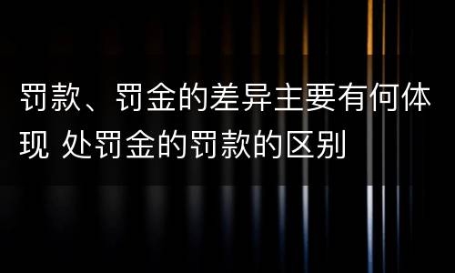 罚款、罚金的差异主要有何体现 处罚金的罚款的区别
