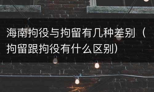 海南拘役与拘留有几种差别（拘留跟拘役有什么区别）