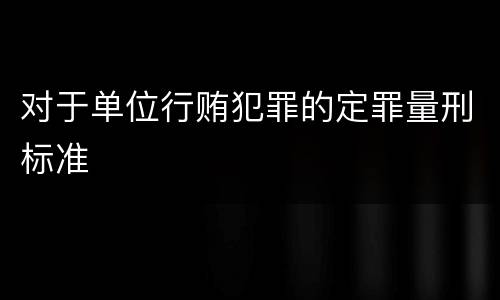 对于单位行贿犯罪的定罪量刑标准