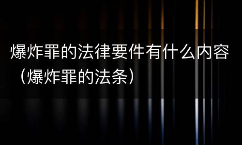 爆炸罪的法律要件有什么内容（爆炸罪的法条）