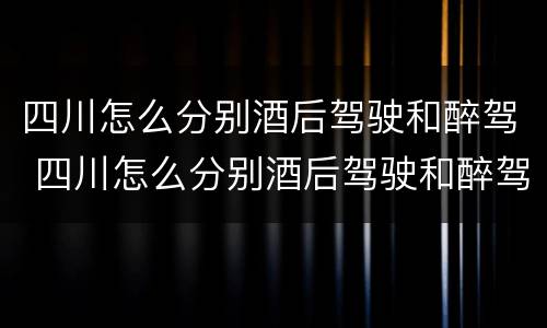 四川怎么分别酒后驾驶和醉驾 四川怎么分别酒后驾驶和醉驾呢