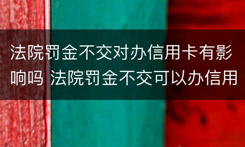 法院罚金不交对办信用卡有影响吗 法院罚金不交可以办信用卡吗