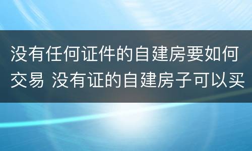 没有任何证件的自建房要如何交易 没有证的自建房子可以买吗