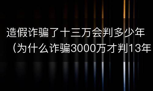 造假诈骗了十三万会判多少年（为什么诈骗3000万才判13年）