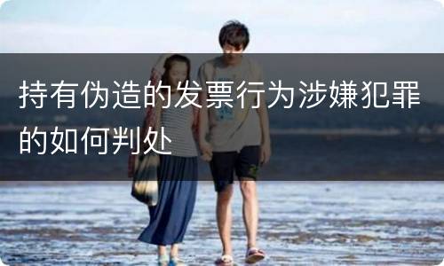 持有伪造的发票行为涉嫌犯罪的如何判处