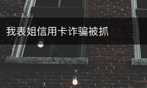 我表姐信用卡诈骗被抓