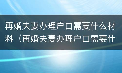 再婚夫妻办理户口需要什么材料（再婚夫妻办理户口需要什么材料呢）