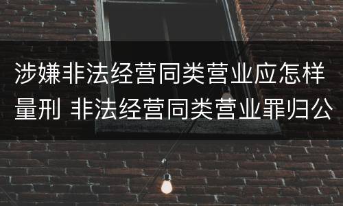 涉嫌非法经营同类营业应怎样量刑 非法经营同类营业罪归公安管辖吗