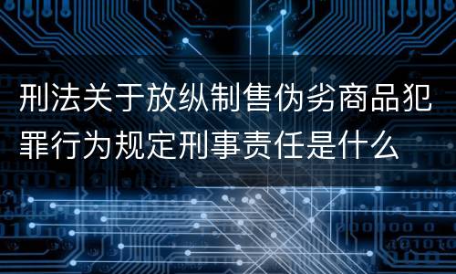 刑法关于放纵制售伪劣商品犯罪行为规定刑事责任是什么