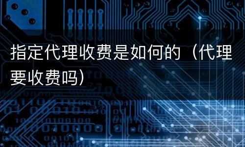 指定代理收费是如何的（代理要收费吗）