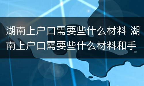 湖南上户口需要些什么材料 湖南上户口需要些什么材料和手续