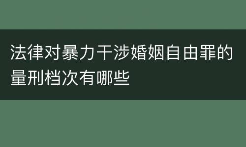 法律对暴力干涉婚姻自由罪的量刑档次有哪些