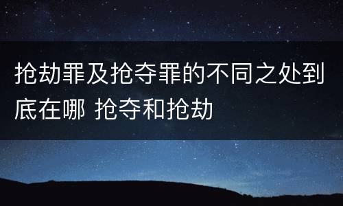 抢劫罪及抢夺罪的不同之处到底在哪 抢夺和抢劫