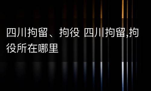 四川拘留、拘役 四川拘留,拘役所在哪里