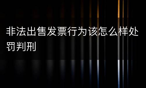 非法出售发票行为该怎么样处罚判刑