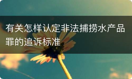 有关怎样认定非法捕捞水产品罪的追诉标准