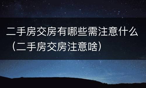 二手房交房有哪些需注意什么（二手房交房注意啥）