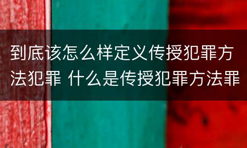 到底该怎么样定义传授犯罪方法犯罪 什么是传授犯罪方法罪