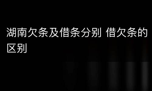 湖南欠条及借条分别 借欠条的区别