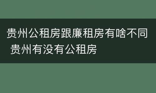 贵州公租房跟廉租房有啥不同 贵州有没有公租房
