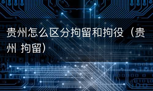 贵州怎么区分拘留和拘役（贵州 拘留）