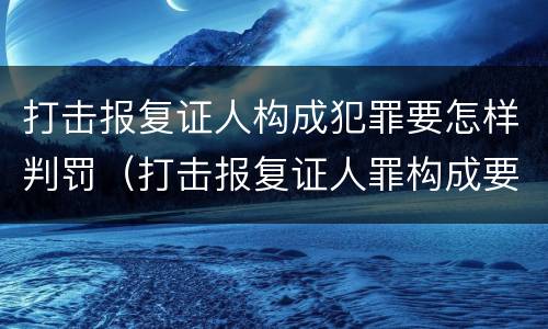 打击报复证人构成犯罪要怎样判罚（打击报复证人罪构成要件）