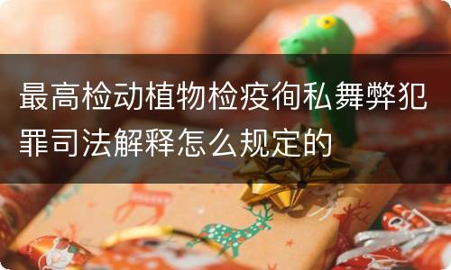 最高检动植物检疫徇私舞弊犯罪司法解释怎么规定的