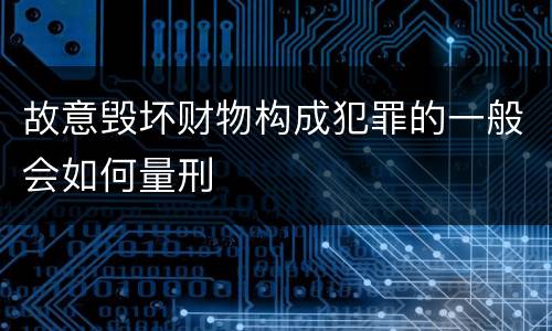 故意毁坏财物构成犯罪的一般会如何量刑
