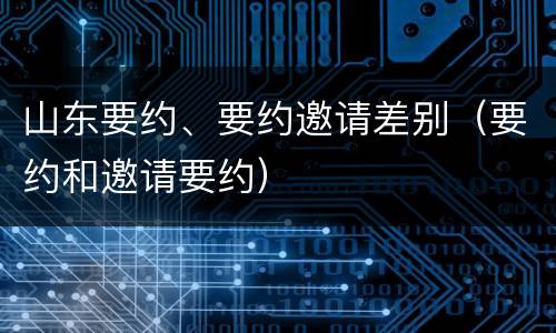 山东要约、要约邀请差别（要约和邀请要约）