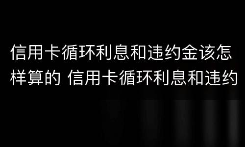 信用卡循环利息和违约金该怎样算的 信用卡循环利息和违约金该怎样算的呢