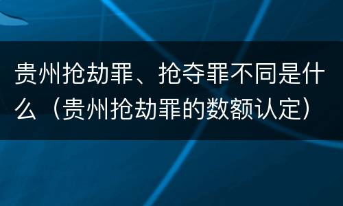 贵州抢劫罪、抢夺罪不同是什么（贵州抢劫罪的数额认定）