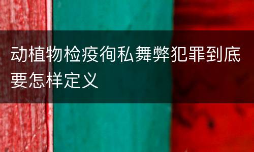 动植物检疫徇私舞弊犯罪到底要怎样定义